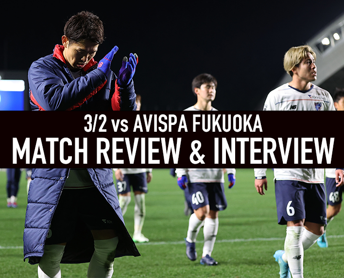 3/2 福岡戦 MATCH REVIEW & INTERVIEW